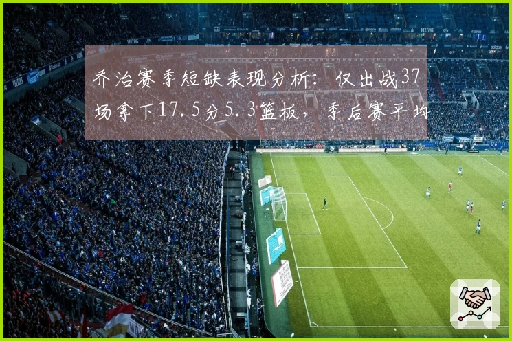 乔治赛季短缺表现分析：仅出战37场拿下17.5分5.3篮板，季后赛平均16.4分